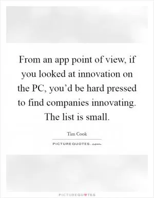 From an app point of view, if you looked at innovation on the PC, you’d be hard pressed to find companies innovating. The list is small Picture Quote #1