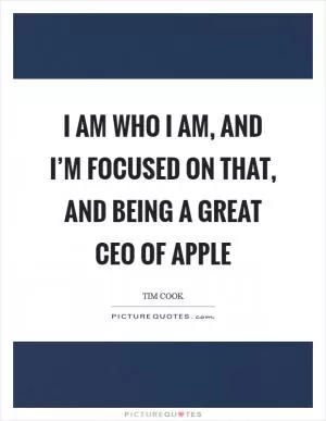I am who I am, and I’m focused on that, and being a great CEO of Apple Picture Quote #1