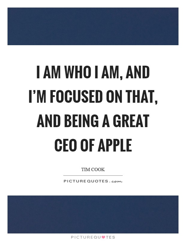 I am who I am, and I'm focused on that, and being a great CEO of Apple Picture Quote #1