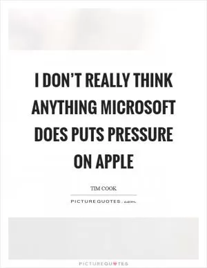 I don’t really think anything Microsoft does puts pressure on Apple Picture Quote #1