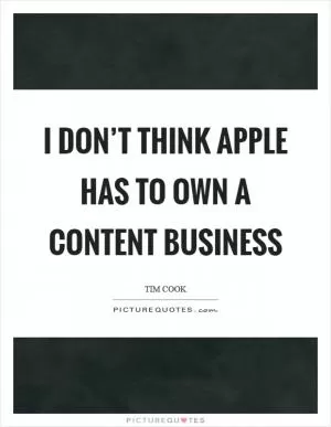 I don’t think Apple has to own a content business Picture Quote #1