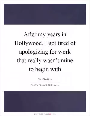 After my years in Hollywood, I got tired of apologizing for work that really wasn’t mine to begin with Picture Quote #1