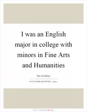 I was an English major in college with minors in Fine Arts and Humanities Picture Quote #1