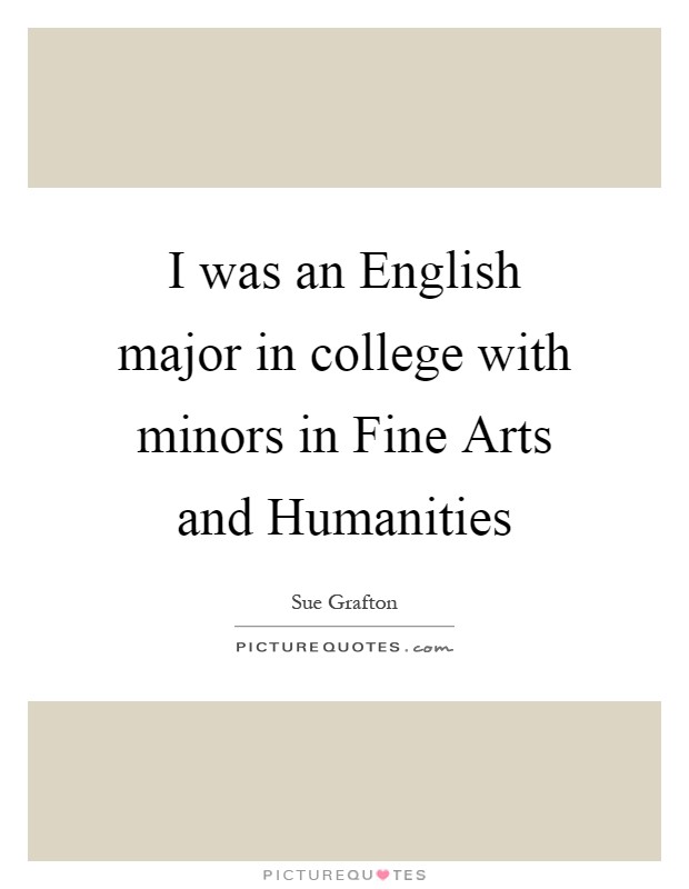 I was an English major in college with minors in Fine Arts and Humanities Picture Quote #1