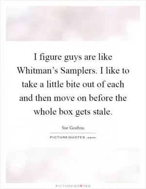 I figure guys are like Whitman’s Samplers. I like to take a little bite out of each and then move on before the whole box gets stale Picture Quote #1