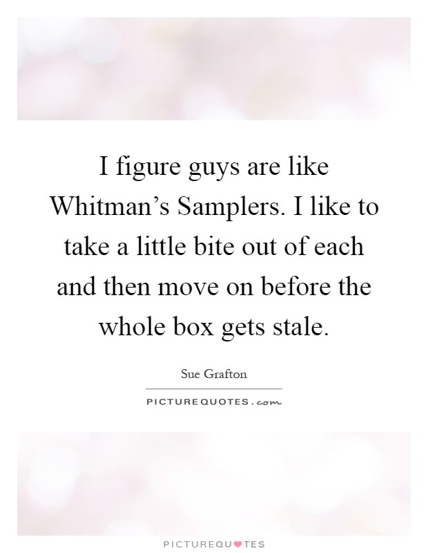 I figure guys are like Whitman's Samplers. I like to take a little bite out of each and then move on before the whole box gets stale Picture Quote #1
