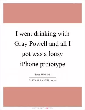 I went drinking with Gray Powell and all I got was a lousy iPhone prototype Picture Quote #1