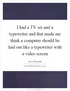 I had a TV set and a typewriter and that made me think a computer should be laid out like a typewriter with a video screen Picture Quote #1