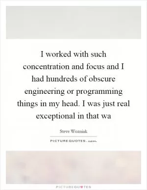 I worked with such concentration and focus and I had hundreds of obscure engineering or programming things in my head. I was just real exceptional in that wa Picture Quote #1
