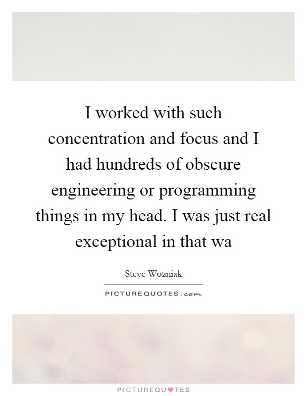 I worked with such concentration and focus and I had hundreds of obscure engineering or programming things in my head. I was just real exceptional in that wa Picture Quote #1