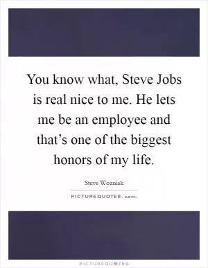 You know what, Steve Jobs is real nice to me. He lets me be an employee and that’s one of the biggest honors of my life Picture Quote #1