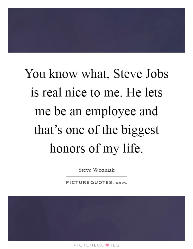 You know what, Steve Jobs is real nice to me. He lets me be an employee and that's one of the biggest honors of my life Picture Quote #1