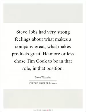 Steve Jobs had very strong feelings about what makes a company great, what makes products great. He more or less chose Tim Cook to be in that role, in that position Picture Quote #1