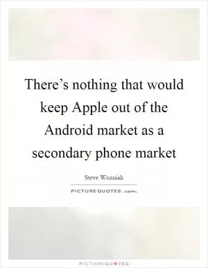 There’s nothing that would keep Apple out of the Android market as a secondary phone market Picture Quote #1