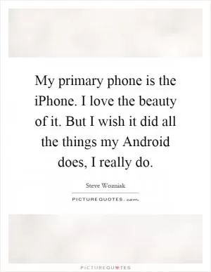 My primary phone is the iPhone. I love the beauty of it. But I wish it did all the things my Android does, I really do Picture Quote #1