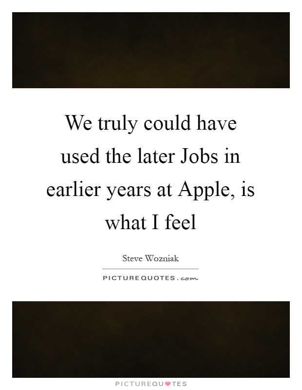 We truly could have used the later Jobs in earlier years at Apple, is what I feel Picture Quote #1