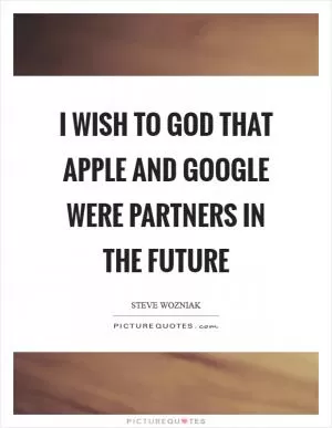 I wish to God that Apple and Google were partners in the future Picture Quote #1