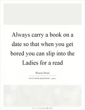 Always carry a book on a date so that when you get bored you can slip into the Ladies for a read Picture Quote #1