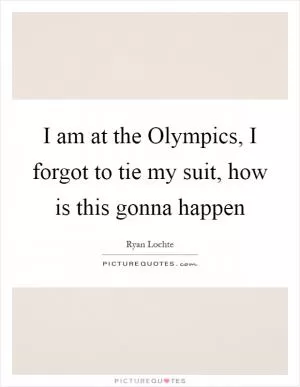 I am at the Olympics, I forgot to tie my suit, how is this gonna happen Picture Quote #1