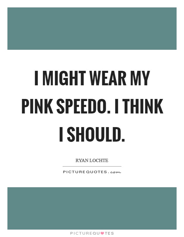 I might wear my pink Speedo. I think I should Picture Quote #1