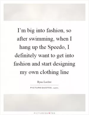 I’m big into fashion, so after swimming, when I hang up the Speedo, I definitely want to get into fashion and start designing my own clothing line Picture Quote #1