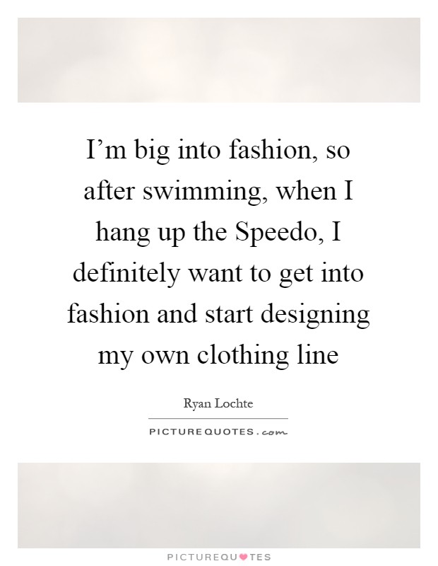 I'm big into fashion, so after swimming, when I hang up the Speedo, I definitely want to get into fashion and start designing my own clothing line Picture Quote #1