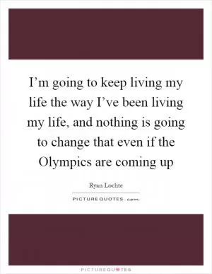 I’m going to keep living my life the way I’ve been living my life, and nothing is going to change that even if the Olympics are coming up Picture Quote #1