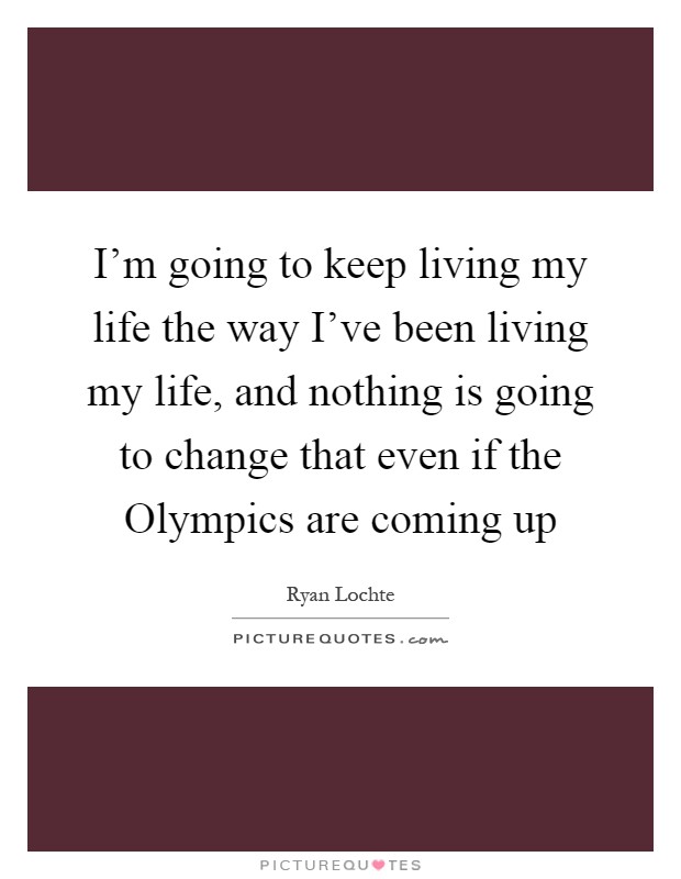 I'm going to keep living my life the way I've been living my life, and nothing is going to change that even if the Olympics are coming up Picture Quote #1