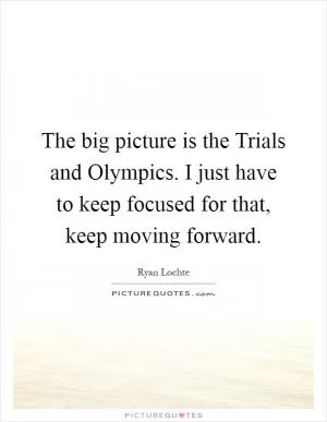 The big picture is the Trials and Olympics. I just have to keep focused for that, keep moving forward Picture Quote #1