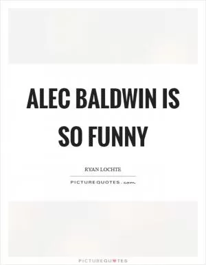 Alec Baldwin is so funny Picture Quote #1