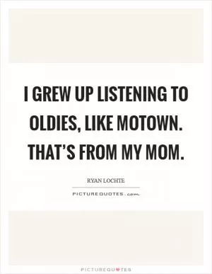 I grew up listening to oldies, like Motown. That’s from my mom Picture Quote #1