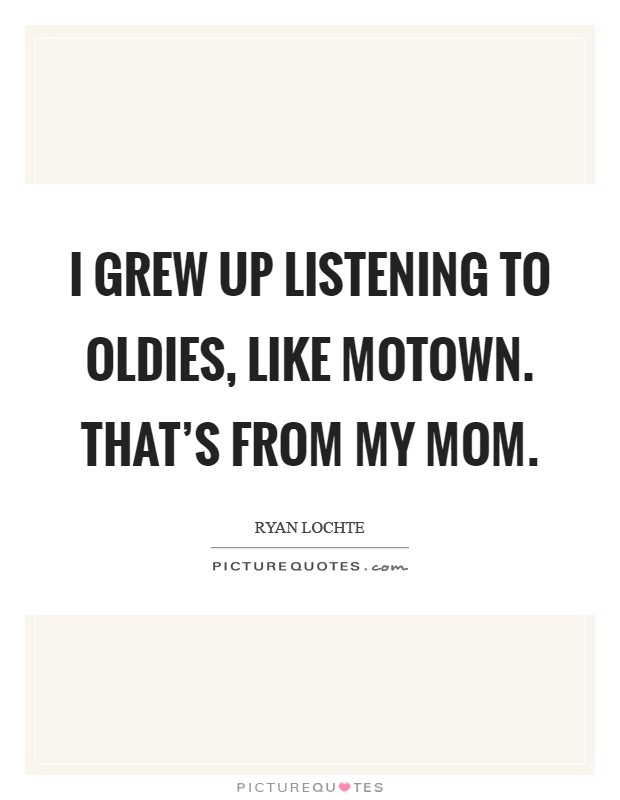 I grew up listening to oldies, like Motown. That's from my mom Picture Quote #1