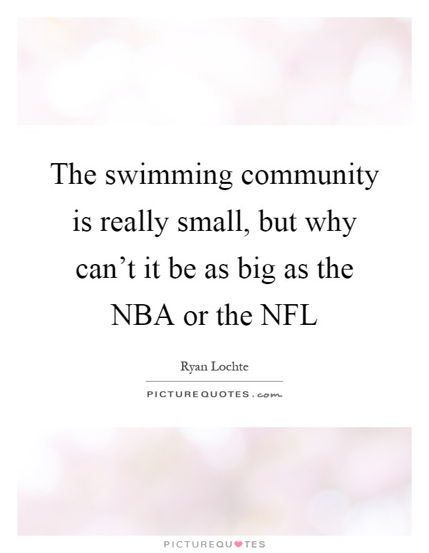 The swimming community is really small, but why can't it be as big as the NBA or the NFL Picture Quote #1