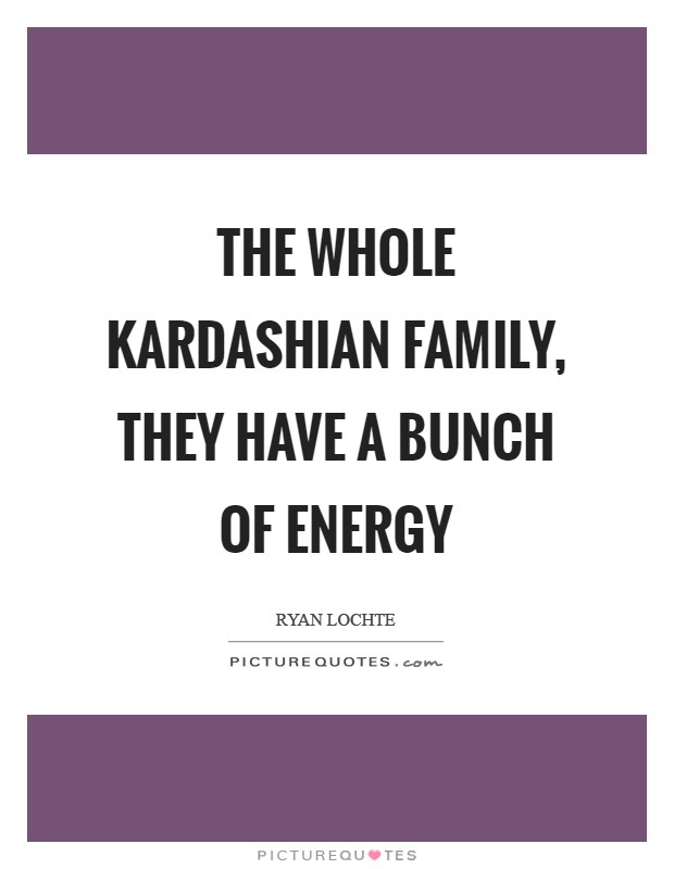 The whole Kardashian family, they have a bunch of energy Picture Quote #1