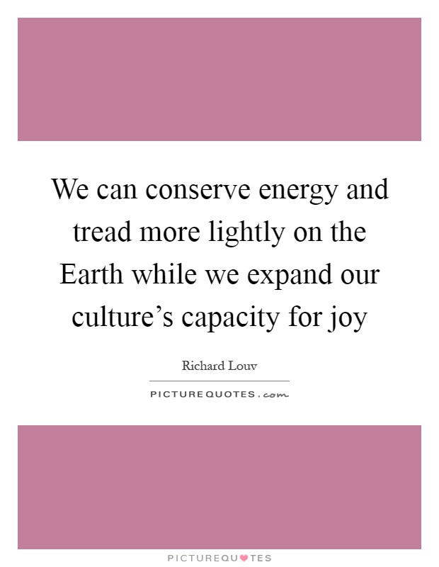 We can conserve energy and tread more lightly on the Earth while we expand our culture's capacity for joy Picture Quote #1
