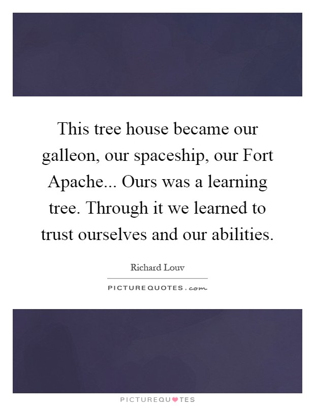 This tree house became our galleon, our spaceship, our Fort Apache... Ours was a learning tree. Through it we learned to trust ourselves and our abilities Picture Quote #1