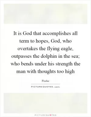 It is God that accomplishes all term to hopes, God, who overtakes the flying eagle, outpasses the dolphin in the sea; who bends under his strength the man with thoughts too high Picture Quote #1