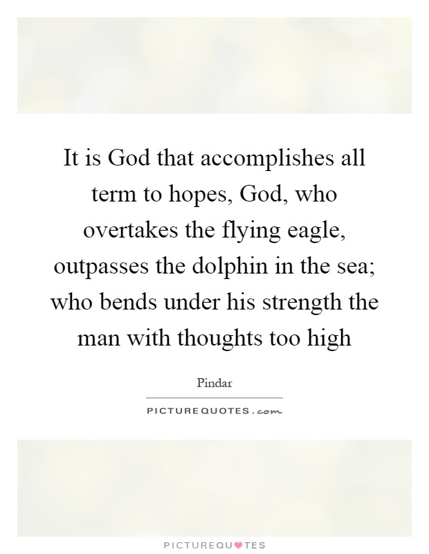 It is God that accomplishes all term to hopes, God, who overtakes the flying eagle, outpasses the dolphin in the sea; who bends under his strength the man with thoughts too high Picture Quote #1