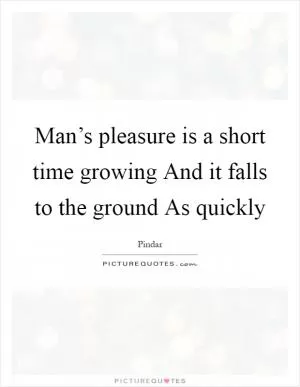 Man’s pleasure is a short time growing And it falls to the ground As quickly Picture Quote #1