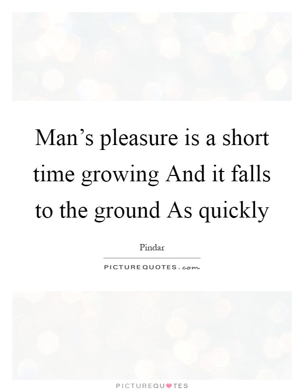 Man's pleasure is a short time growing And it falls to the ground As quickly Picture Quote #1