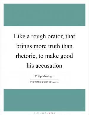 Like a rough orator, that brings more truth than rhetoric, to make good his accusation Picture Quote #1