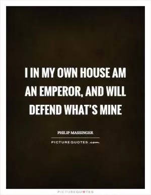 I in my own house am an emperor, and will defend what’s mine Picture Quote #1