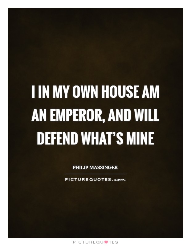 I in my own house am an emperor, and will defend what's mine Picture Quote #1