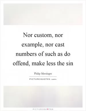 Nor custom, nor example, nor cast numbers of such as do offend, make less the sin Picture Quote #1