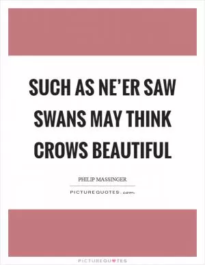 Such as ne’er saw swans may think crows beautiful Picture Quote #1