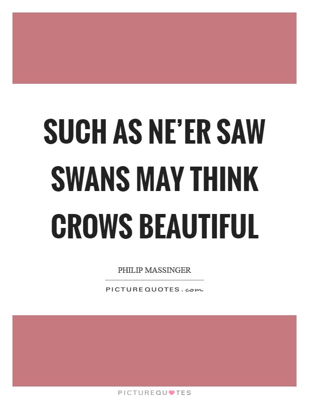 Such as ne'er saw swans may think crows beautiful Picture Quote #1
