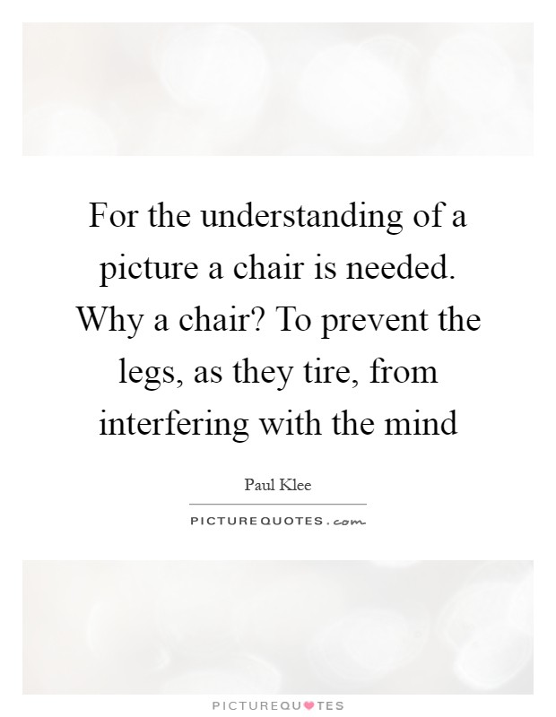 For the understanding of a picture a chair is needed. Why a chair? To prevent the legs, as they tire, from interfering with the mind Picture Quote #1