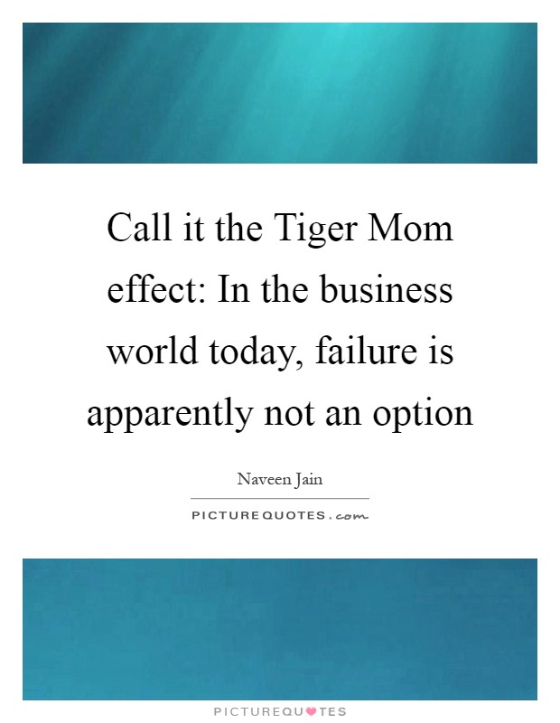 Call it the Tiger Mom effect: In the business world today, failure is apparently not an option Picture Quote #1