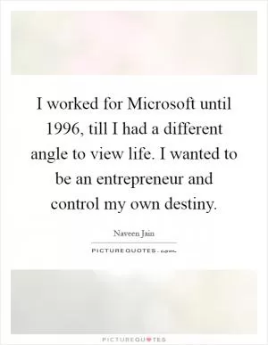 I worked for Microsoft until 1996, till I had a different angle to view life. I wanted to be an entrepreneur and control my own destiny Picture Quote #1