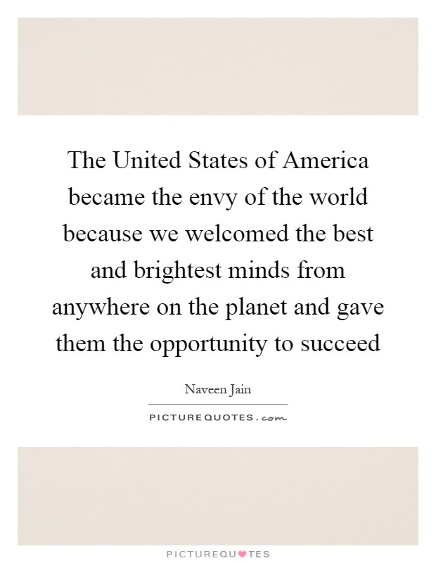 The United States of America became the envy of the world because we welcomed the best and brightest minds from anywhere on the planet and gave them the opportunity to succeed Picture Quote #1